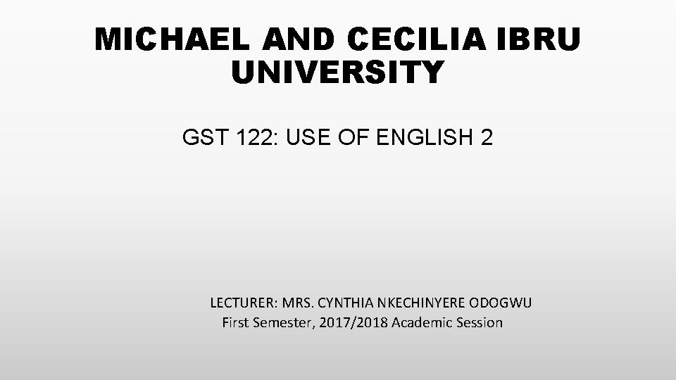 MICHAEL AND CECILIA IBRU UNIVERSITY GST 122: USE OF ENGLISH 2 LECTURER: MRS. CYNTHIA