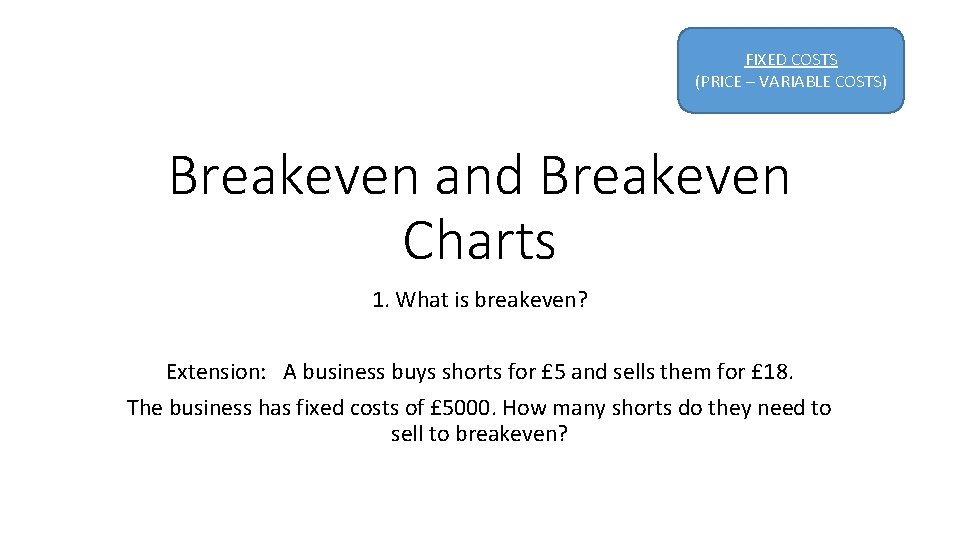 FIXED COSTS (PRICE – VARIABLE COSTS) Breakeven and Breakeven Charts 1. What is breakeven?