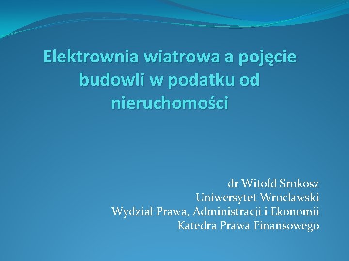 Elektrownia wiatrowa a pojęcie budowli w podatku od nieruchomości dr Witold Srokosz Uniwersytet Wrocławski