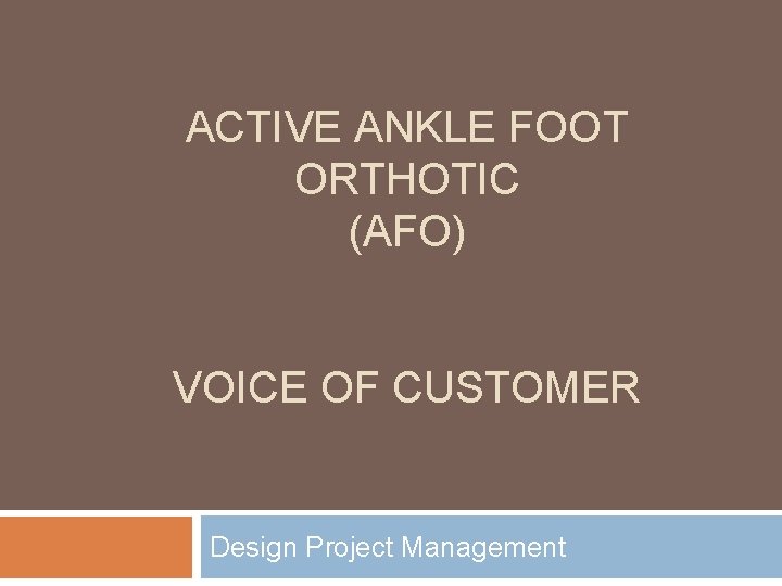 ACTIVE ANKLE FOOT ORTHOTIC (AFO) VOICE OF CUSTOMER Design Project Management 