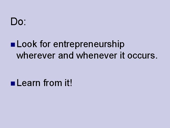 Do: Look for entrepreneurship wherever and whenever it occurs. Learn from it! 