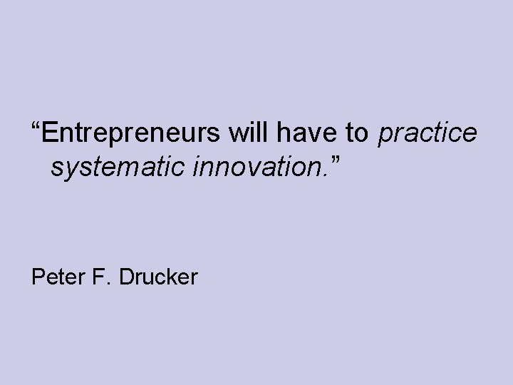 “Entrepreneurs will have to practice systematic innovation. ” Peter F. Drucker 