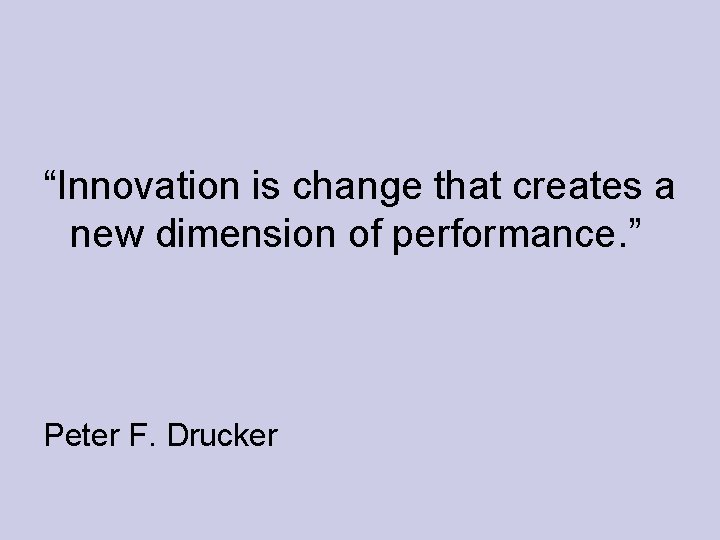 “Innovation is change that creates a new dimension of performance. ” Peter F. Drucker