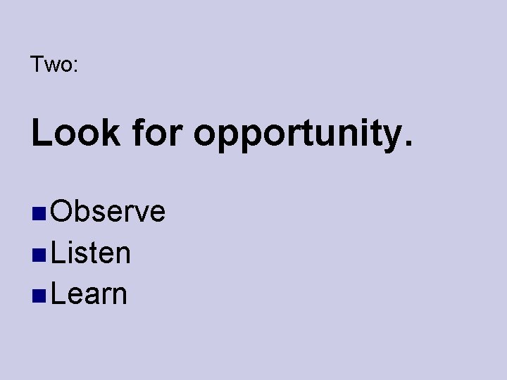 Two: Look for opportunity. Observe Listen Learn 