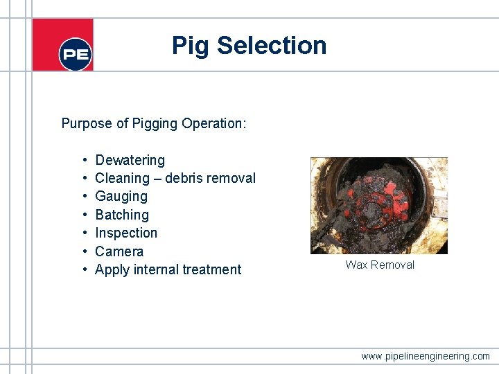 Pig Selection Purpose of Pigging Operation: • • Dewatering Cleaning – debris removal Gauging Pig Selection Purpose of Pigging Operation: • • Dewatering Cleaning – debris removal Gauging
