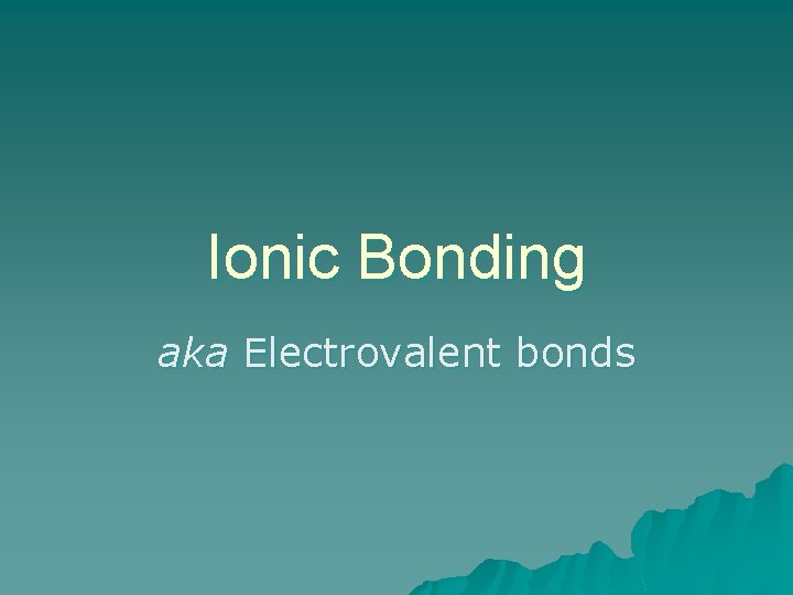 Ionic Bonding aka Electrovalent bonds 