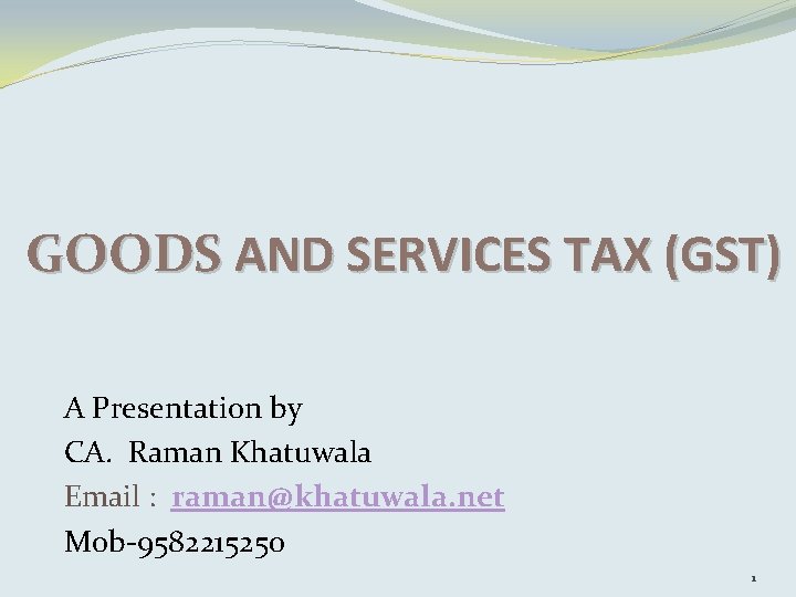 GOODS AND SERVICES TAX (GST) A Presentation by CA. Raman Khatuwala Email : raman@khatuwala.