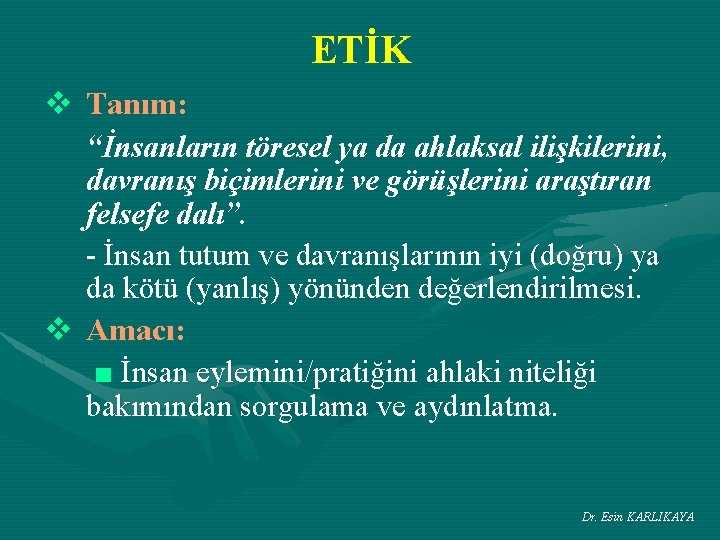 ETİK v Tanım: “İnsanların töresel ya da ahlaksal ilişkilerini, davranış biçimlerini ve görüşlerini araştıran