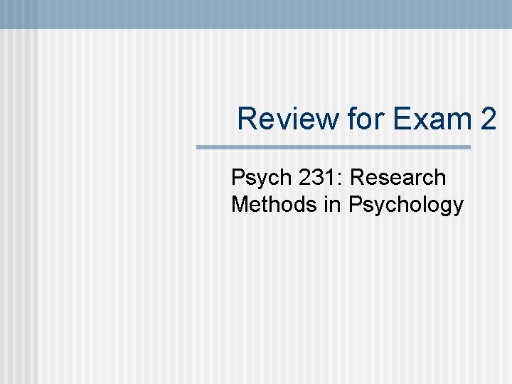 Review for Exam 2 Psych 231: Research Methods in Psychology 