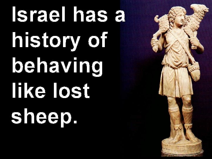 Israel has a history of behaving like lost sheep. 