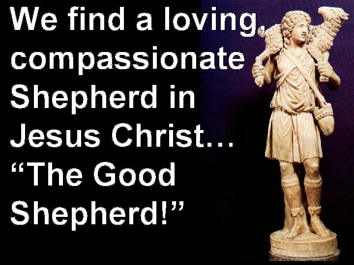 We find a loving, compassionate Shepherd in Jesus Christ… “The Good Shepherd!” 