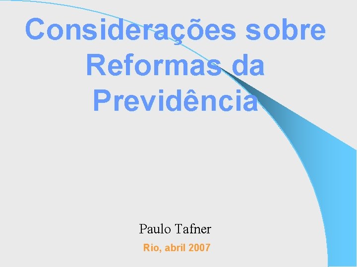 Considerações sobre Reformas da Previdência Paulo Tafner Rio, abril 2007 