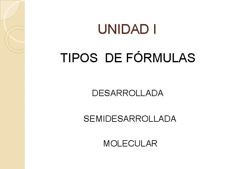 UNIDAD I TIPOS DE FÓRMULAS DESARROLLADA SEMIDESARROLLADA MOLECULAR 