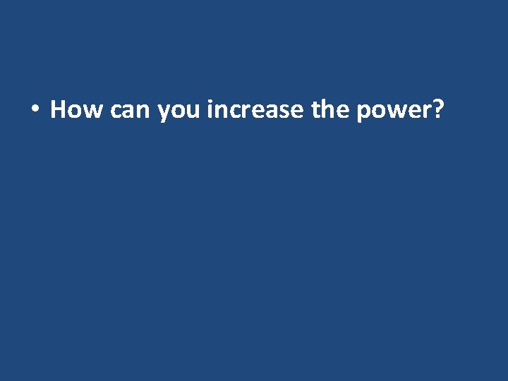  • How can you increase the power? 