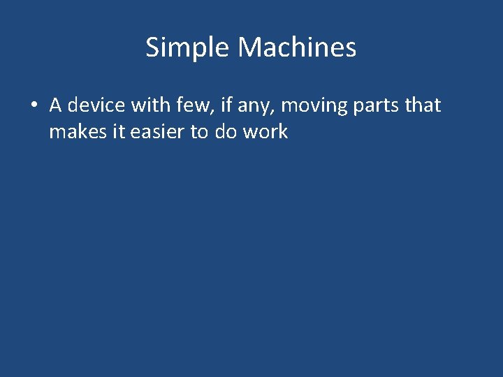 Simple Machines • A device with few, if any, moving parts that makes it