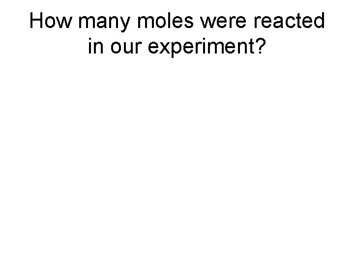 How many moles were reacted in our experiment? 