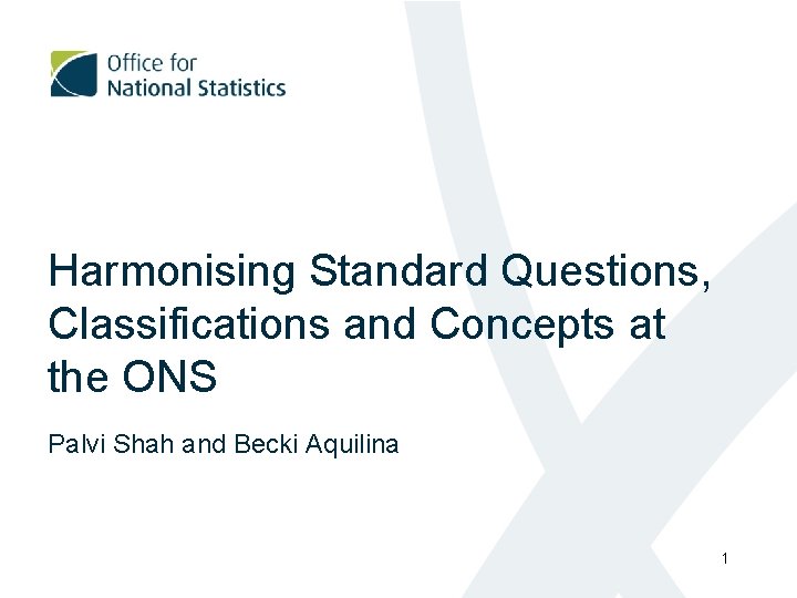 Harmonising Standard Questions, Classifications and Concepts at the ONS Palvi Shah and Becki Aquilina