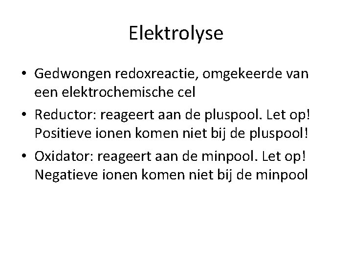 Elektrolyse • Gedwongen redoxreactie, omgekeerde van een elektrochemische cel • Reductor: reageert aan de