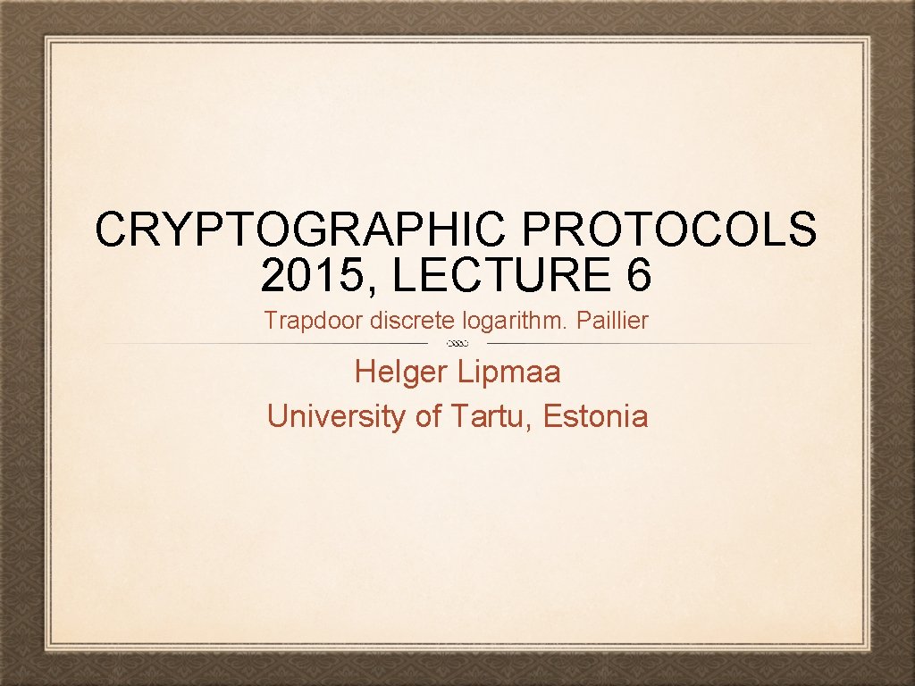 CRYPTOGRAPHIC PROTOCOLS 2015, LECTURE 6 Trapdoor discrete logarithm. Paillier Helger Lipmaa University of Tartu,