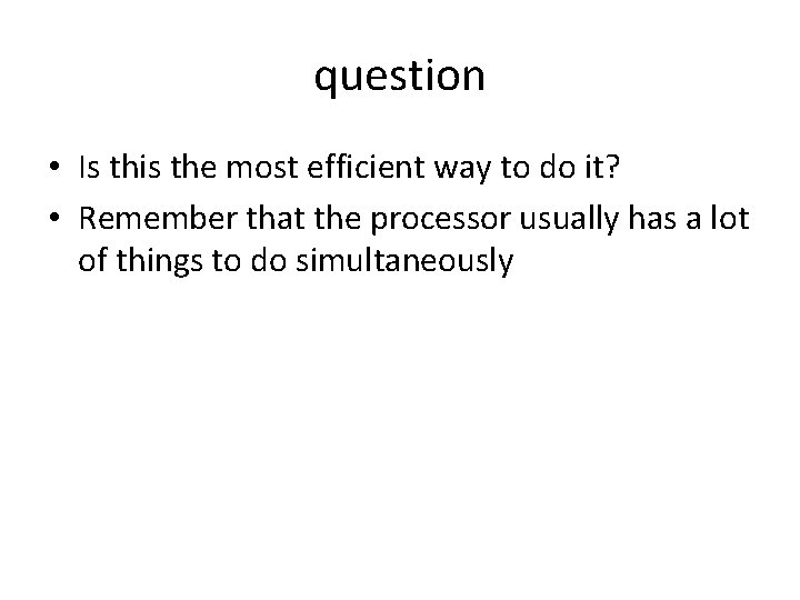 question • Is this the most efficient way to do it? • Remember that question • Is this the most efficient way to do it? • Remember that
