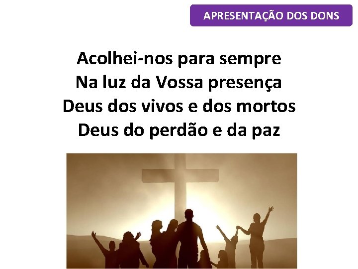 APRESENTAÇÃO DOS DONS Acolhei-nos para sempre Na luz da Vossa presença Deus dos vivos