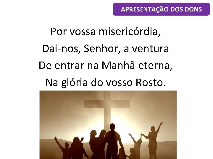 APRESENTAÇÃO DOS DONS Por vossa misericórdia, Dai-nos, Senhor, a ventura De entrar na Manhã