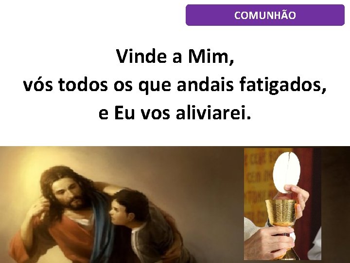 COMUNHÃO Vinde a Mim, vós todos os que andais fatigados, e Eu vos aliviarei.