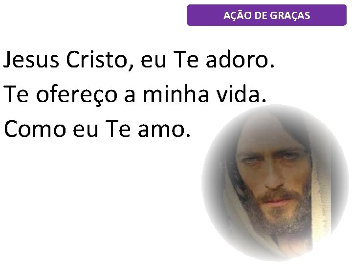 AÇÃO DE GRAÇAS Jesus Cristo, eu Te adoro. Te ofereço a minha vida. Como