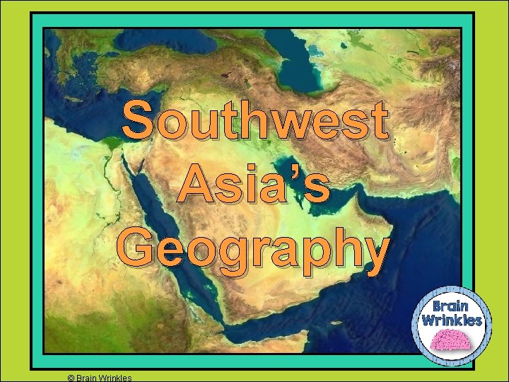 Southwest Asia’s Geography © Brain Wrinkles 