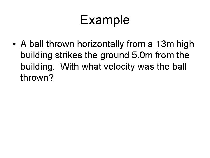 Example • A ball thrown horizontally from a 13 m high building strikes the Example • A ball thrown horizontally from a 13 m high building strikes the