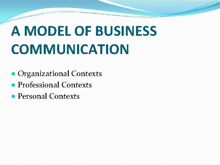 A MODEL OF BUSINESS COMMUNICATION ● Organizational Contexts ● Professional Contexts ● Personal Contexts