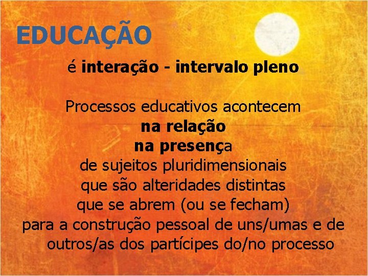 EDUCAÇÃO é interação - intervalo pleno Processos educativos acontecem na relação na presença de