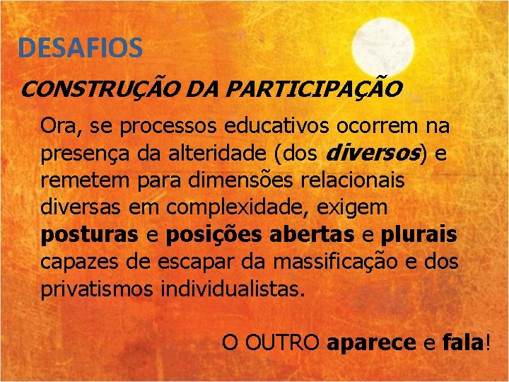 DESAFIOS CONSTRUÇÃO DA PARTICIPAÇÃO Ora, se processos educativos ocorrem na presença da alteridade (dos