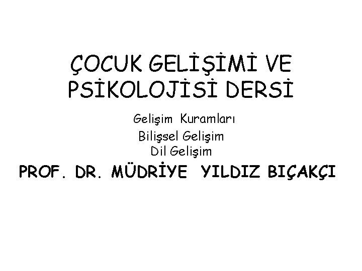 ÇOCUK GELİŞİMİ VE PSİKOLOJİSİ DERSİ Gelişim Kuramları Bilişsel Gelişim Dil Gelişim PROF. DR. MÜDRİYE