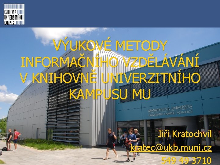 VÝUKOVÉ METODY INFORMAČNÍHO VZDĚLÁVÁNÍ V KNIHOVNĚ UNIVERZITNÍHO KAMPUSU MU Jiří Kratochvíl kratec@ukb. muni. cz