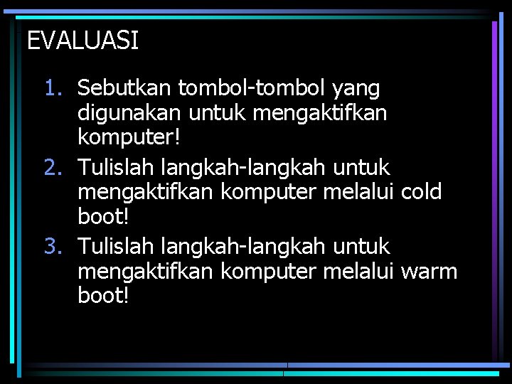 EVALUASI 1. Sebutkan tombol-tombol yang digunakan untuk mengaktifkan komputer! 2. Tulislah langkah-langkah untuk mengaktifkan