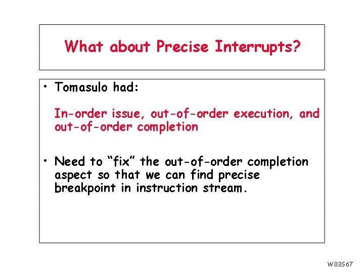 What about Precise Interrupts? • Tomasulo had: In-order issue, out-of-order execution, and out-of-order completion