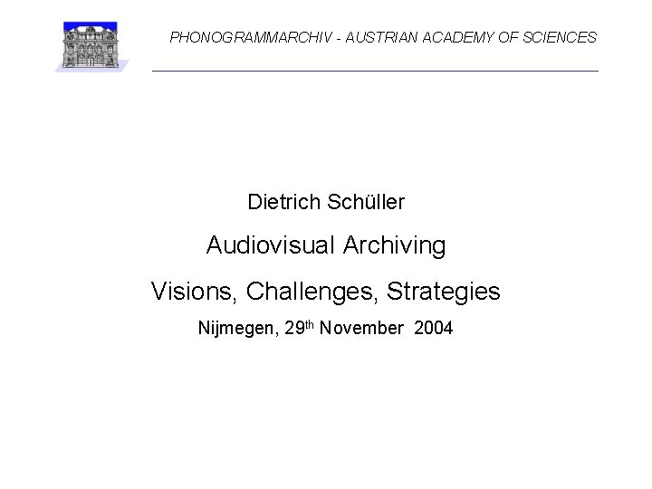 PHONOGRAMMARCHIV - AUSTRIAN ACADEMY OF SCIENCES Dietrich Schüller Audiovisual Archiving Visions, Challenges, Strategies Nijmegen,