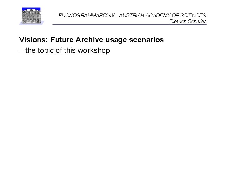 PHONOGRAMMARCHIV - AUSTRIAN ACADEMY OF SCIENCES Dietrich Schüller Visions: Future Archive usage scenarios –