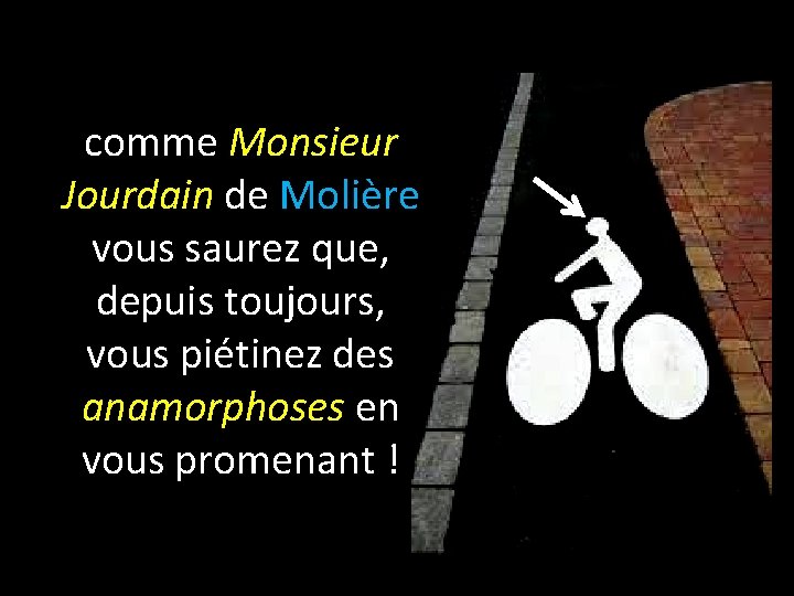 comme Monsieur Jourdain de Molière vous saurez que, depuis toujours, vous piétinez des anamorphoses