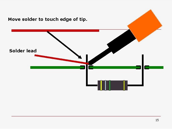 Move solder to touch edge of tip. Solder lead 15 