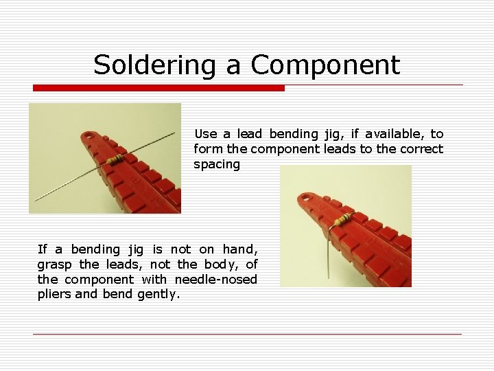 Soldering a Component Use a lead bending jig, if available, to form the component