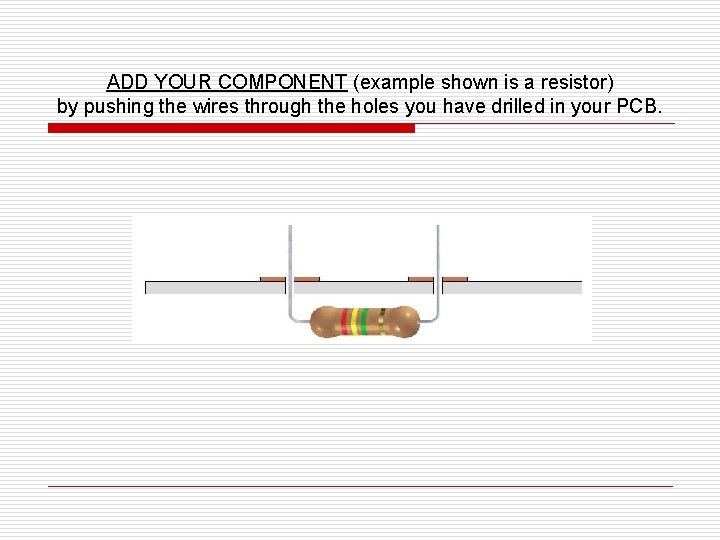 ADD YOUR COMPONENT (example shown is a resistor) by pushing the wires through the