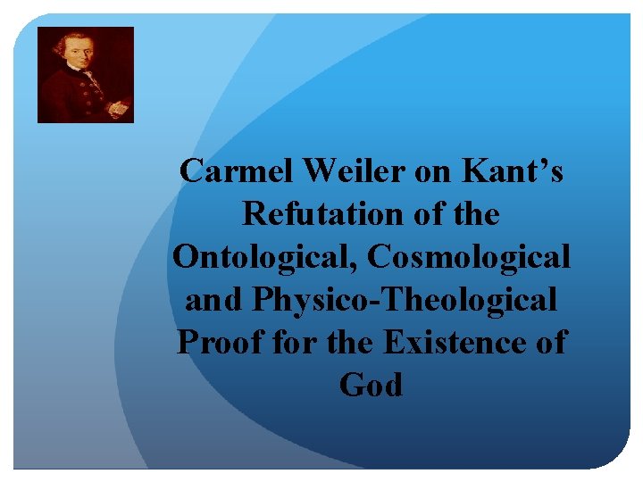 Carmel Weiler on Kant’s Refutation of the Ontological, Cosmological and Physico-Theological Proof for the