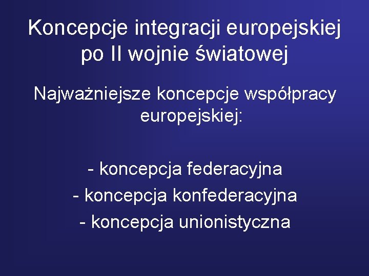 Koncepcje integracji europejskiej po II wojnie światowej Najważniejsze koncepcje współpracy europejskiej: - koncepcja federacyjna