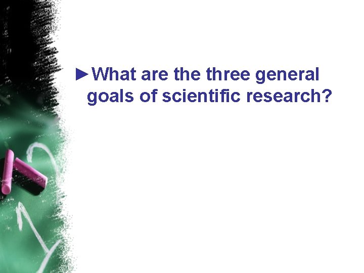 ►What are three general goals of scientific research? 