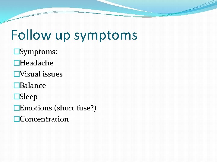 Follow up symptoms �Symptoms: �Headache �Visual issues �Balance �Sleep �Emotions (short fuse? ) �Concentration