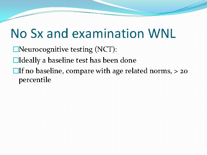 No Sx and examination WNL �Neurocognitive testing (NCT): �Ideally a baseline test has been