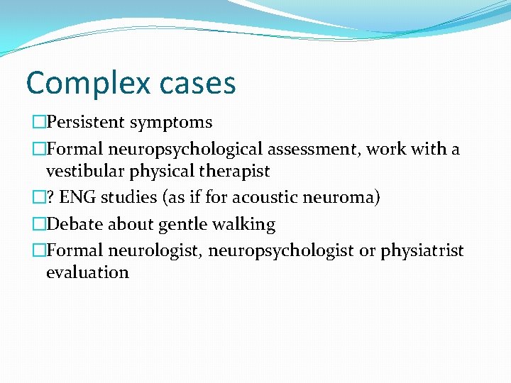 Complex cases �Persistent symptoms �Formal neuropsychological assessment, work with a vestibular physical therapist �?