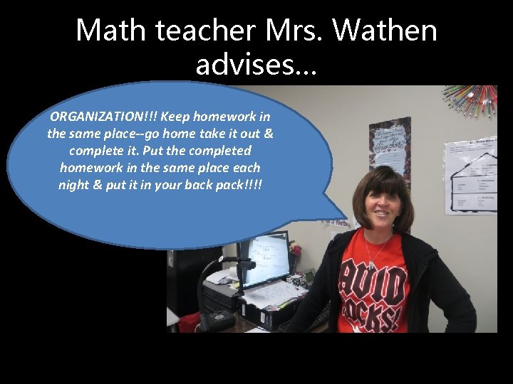 Math teacher Mrs. Wathen advises… ORGANIZATION!!! Keep homework in the same place--go home take